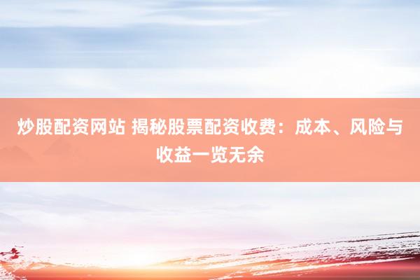 炒股配资网站 揭秘股票配资收费：成本、风险与收益一览无余