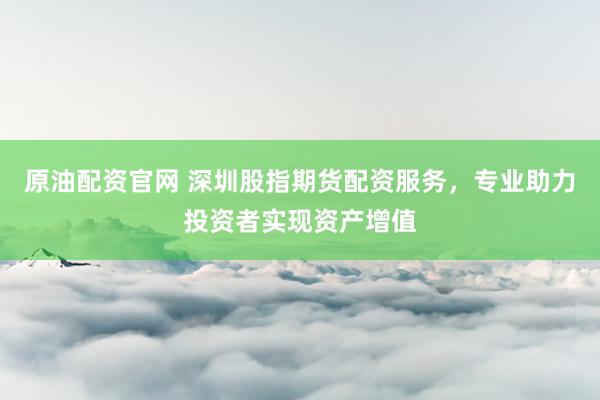 原油配资官网 深圳股指期货配资服务，专业助力投资者实现资产增值