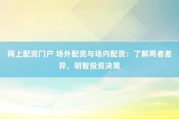 网上配资门户 场外配资与场内配资：了解两者差异，明智投资决策
