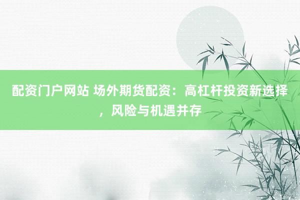 配资门户网站 场外期货配资：高杠杆投资新选择，风险与机遇并存