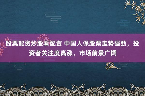 股票配资炒股看配资 中国人保股票走势强劲，投资者关注度高涨，市场前景广阔