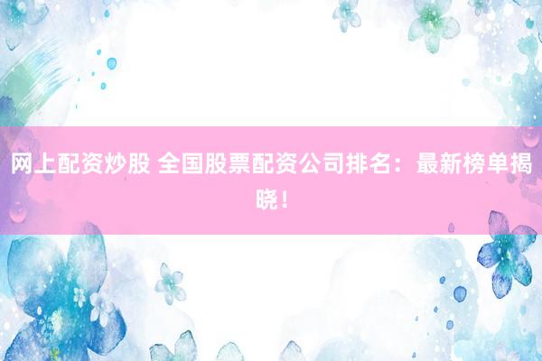 网上配资炒股 全国股票配资公司排名：最新榜单揭晓！