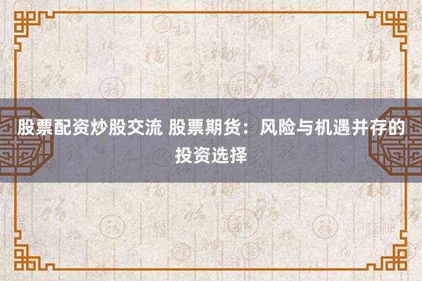 股票配资炒股交流 股票期货：风险与机遇并存的投资选择