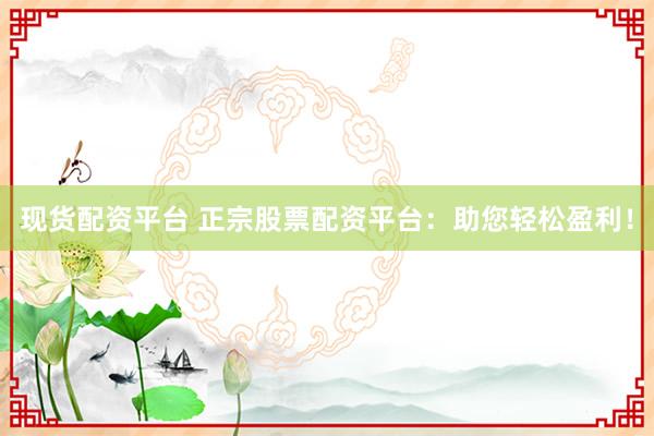 现货配资平台 正宗股票配资平台：助您轻松盈利！