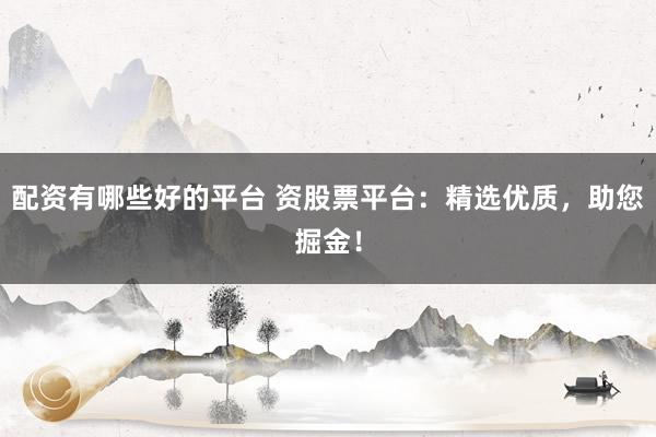 配资有哪些好的平台 资股票平台：精选优质，助您掘金！