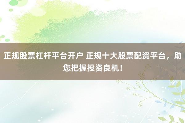 正规股票杠杆平台开户 正规十大股票配资平台，助您把握投资良机！