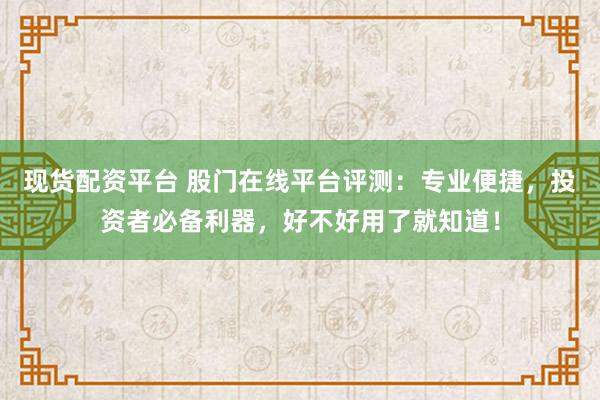 现货配资平台 股门在线平台评测：专业便捷，投资者必备利器，好不好用了就知道！