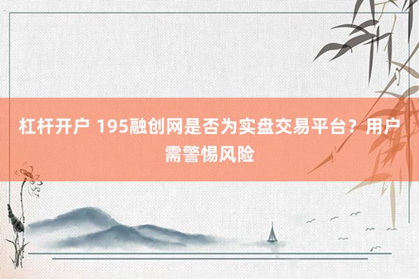 杠杆开户 195融创网是否为实盘交易平台？用户需警惕风险