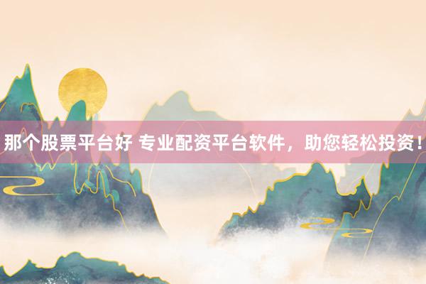 那个股票平台好 专业配资平台软件，助您轻松投资！