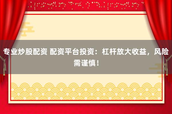 专业炒股配资 配资平台投资：杠杆放大收益，风险需谨慎！