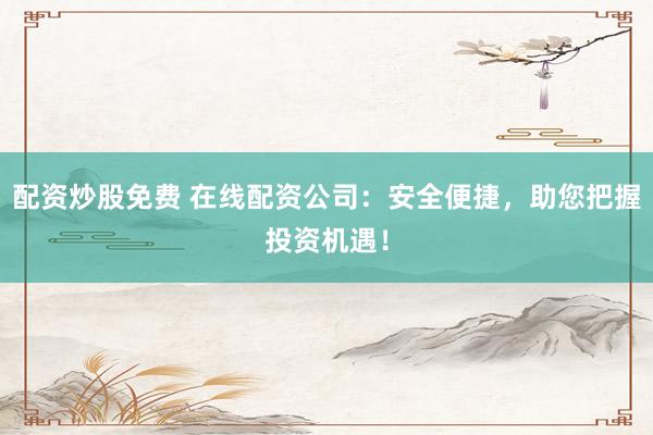 配资炒股免费 在线配资公司：安全便捷，助您把握投资机遇！