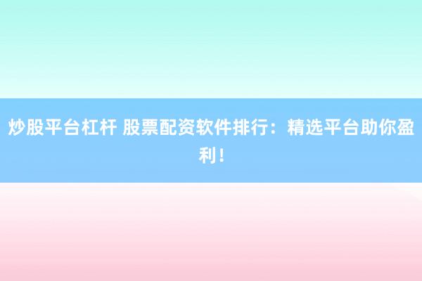 炒股平台杠杆 股票配资软件排行：精选平台助你盈利！