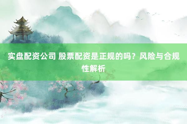 实盘配资公司 股票配资是正规的吗？风险与合规性解析