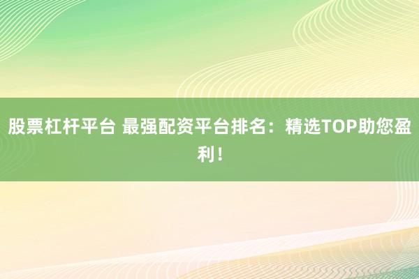 股票杠杆平台 最强配资平台排名：精选TOP助您盈利！