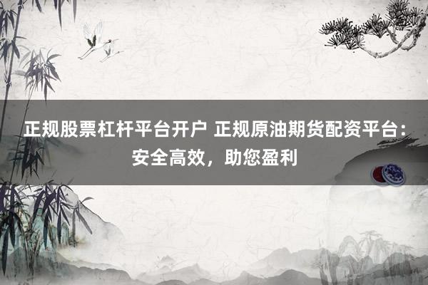 正规股票杠杆平台开户 正规原油期货配资平台：安全高效，助您盈利