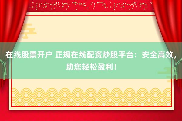 在线股票开户 正规在线配资炒股平台：安全高效，助您轻松盈利！