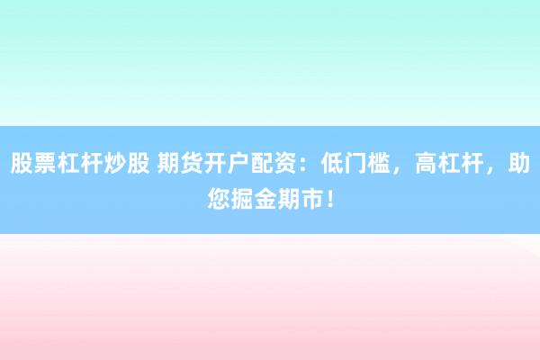 股票杠杆炒股 期货开户配资：低门槛，高杠杆，助您掘金期市！
