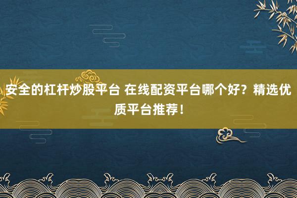 安全的杠杆炒股平台 在线配资平台哪个好？精选优质平台推荐！