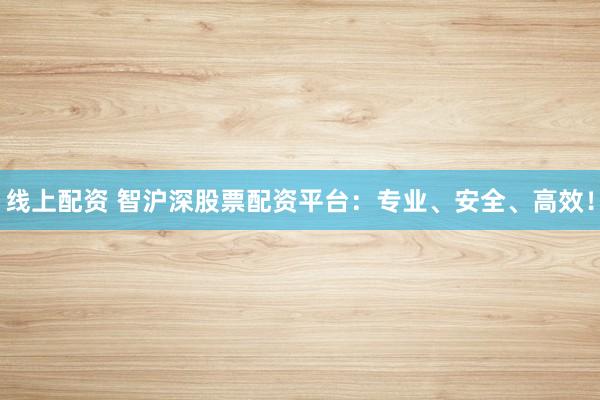 线上配资 智沪深股票配资平台：专业、安全、高效！