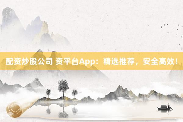 配资炒股公司 资平台App：精选推荐，安全高效！