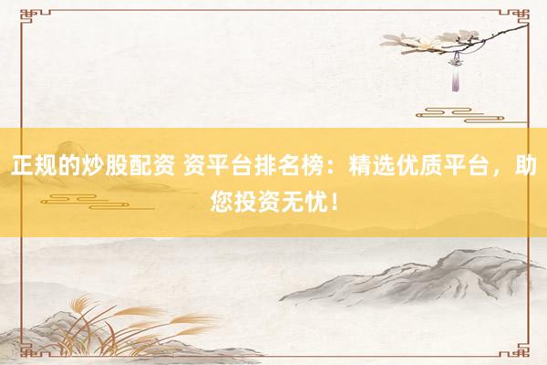 正规的炒股配资 资平台排名榜：精选优质平台，助您投资无忧！