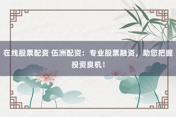 在线股票配资 伍洲配资：专业股票融资，助您把握投资良机！