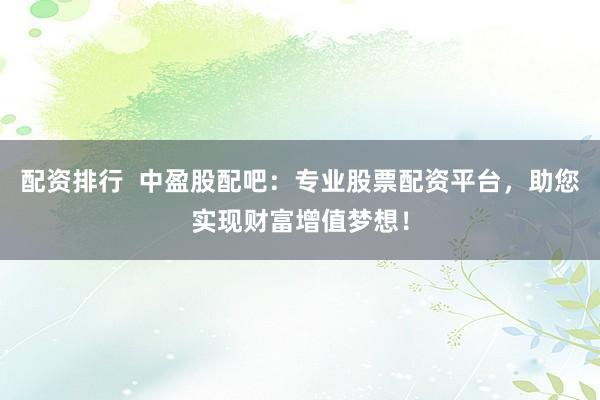 配资排行  中盈股配吧：专业股票配资平台，助您实现财富增值梦想！