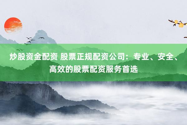 炒股资金配资 股票正规配资公司：专业、安全、高效的股票配资服务首选