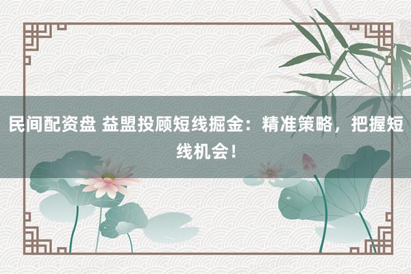 民间配资盘 益盟投顾短线掘金：精准策略，把握短线机会！