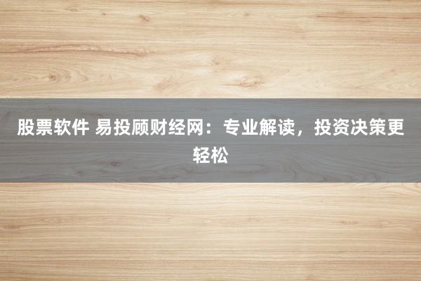 股票软件 易投顾财经网：专业解读，投资决策更轻松