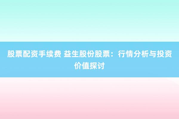 股票配资手续费 益生股份股票：行情分析与投资价值探讨