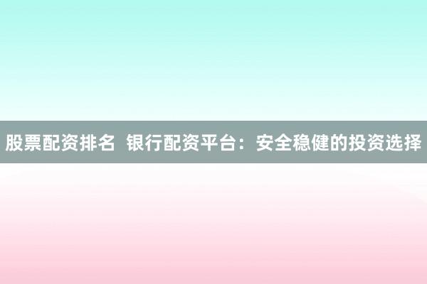 股票配资排名  银行配资平台：安全稳健的投资选择
