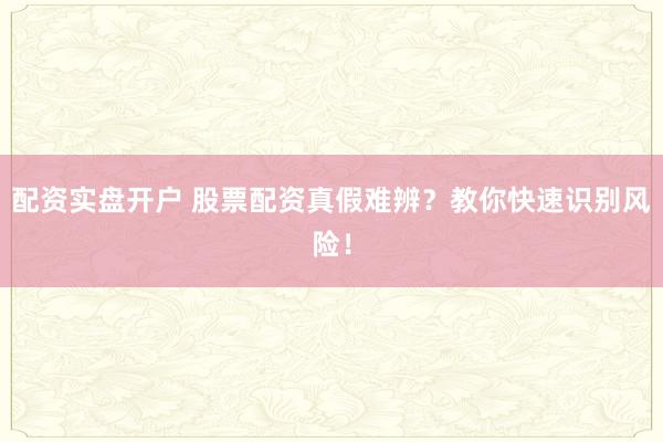 配资实盘开户 股票配资真假难辨？教你快速识别风险！