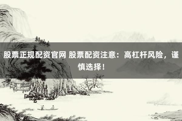 股票正规配资官网 股票配资注意：高杠杆风险，谨慎选择！
