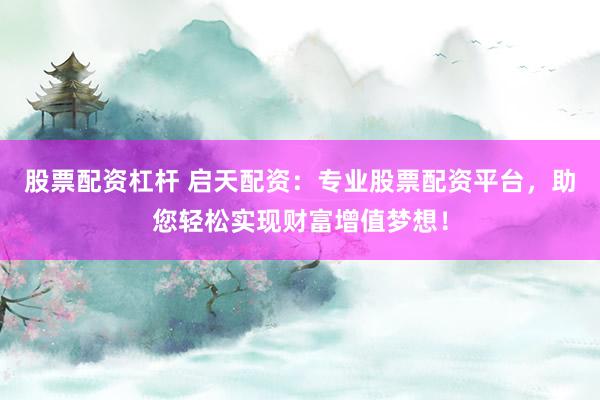 股票配资杠杆 启天配资：专业股票配资平台，助您轻松实现财富增值梦想！