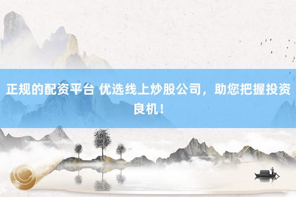 正规的配资平台 优选线上炒股公司，助您把握投资良机！