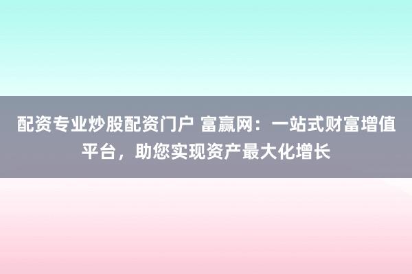 配资专业炒股配资门户 富赢网：一站式财富增值平台，助您实现资产最大化增长