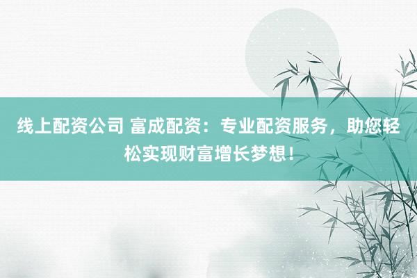 线上配资公司 富成配资：专业配资服务，助您轻松实现财富增长梦想！