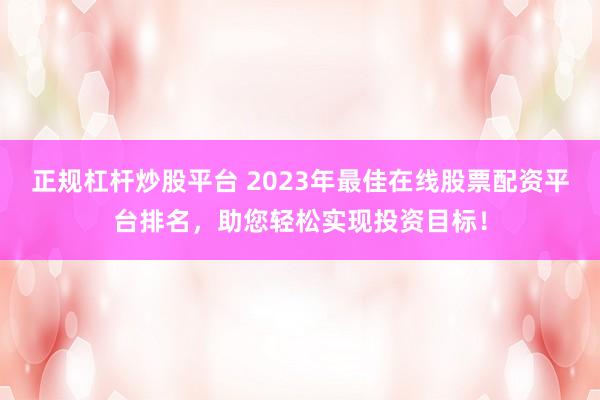 正规杠杆炒股平台 2023年最佳在线股票配资平台排名，助您轻松实现投资目标！