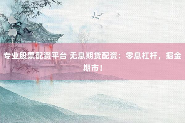 专业股票配资平台 无息期货配资：零息杠杆，掘金期市！
