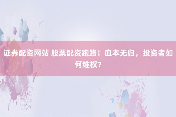 证券配资网站 股票配资跑路！血本无归，投资者如何维权？