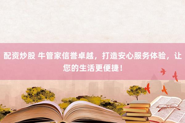 配资炒股 牛管家信誉卓越，打造安心服务体验，让您的生活更便捷！