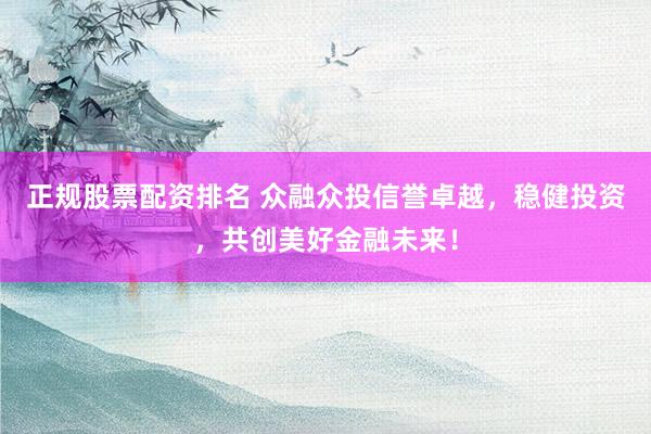 正规股票配资排名 众融众投信誉卓越，稳健投资，共创美好金融未来！