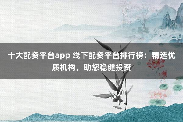 十大配资平台app 线下配资平台排行榜：精选优质机构，助您稳健投资