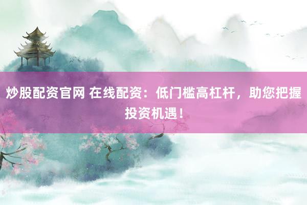 炒股配资官网 在线配资：低门槛高杠杆，助您把握投资机遇！
