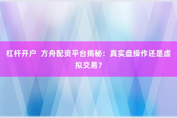 杠杆开户  方舟配资平台揭秘：真实盘操作还是虚拟交易？