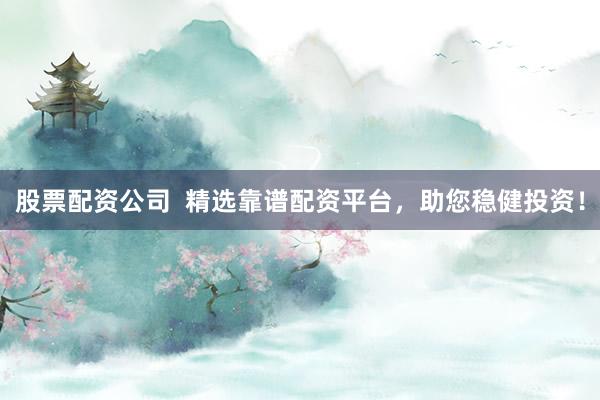股票配资公司  精选靠谱配资平台，助您稳健投资！