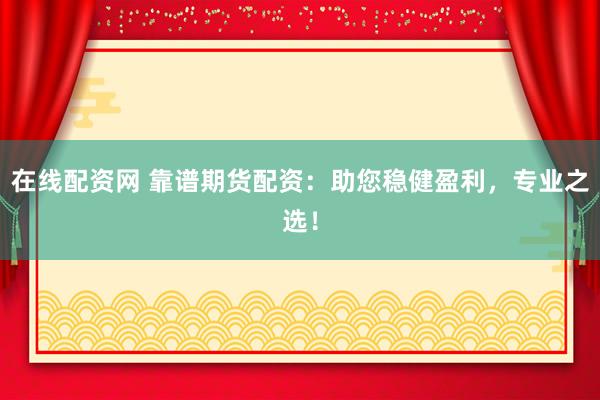 在线配资网 靠谱期货配资：助您稳健盈利，专业之选！