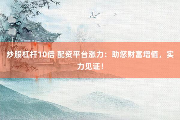 炒股杠杆10倍 配资平台涨力：助您财富增值，实力见证！