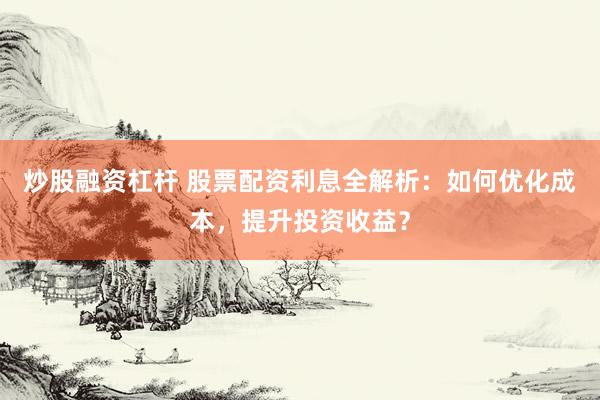 炒股融资杠杆 股票配资利息全解析：如何优化成本，提升投资收益？